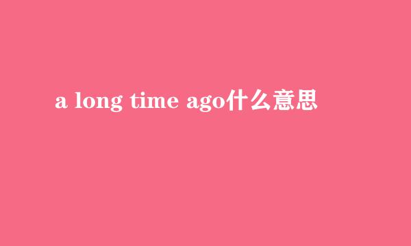 a long time ago什么意思