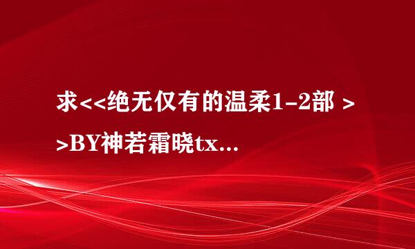 求<<绝无仅有的温柔1-2部 >>BY神若霜晓txt百度云，发链接。