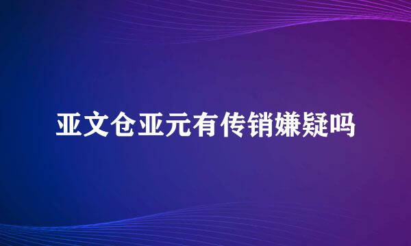 亚文仓亚元有传销嫌疑吗