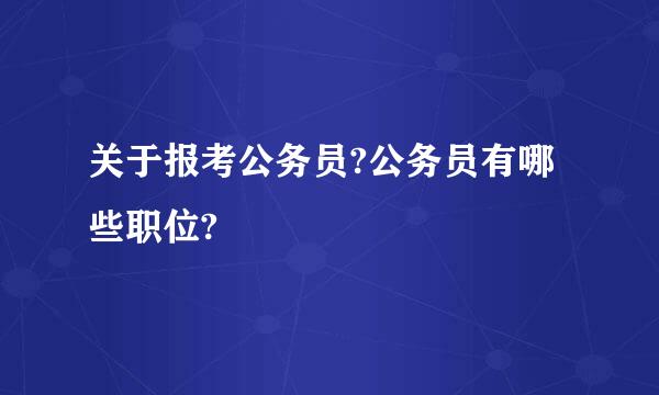 关于报考公务员?公务员有哪些职位?