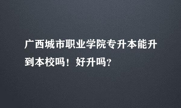 广西城市职业学院专升本能升到本校吗！好升吗？