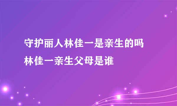 守护丽人林佳一是亲生的吗 林佳一亲生父母是谁