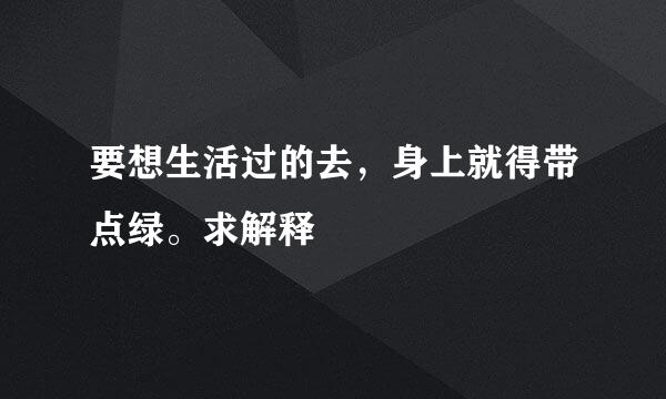 要想生活过的去，身上就得带点绿。求解释