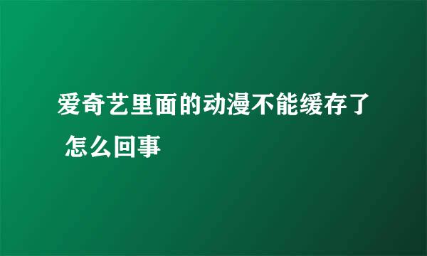 爱奇艺里面的动漫不能缓存了 怎么回事