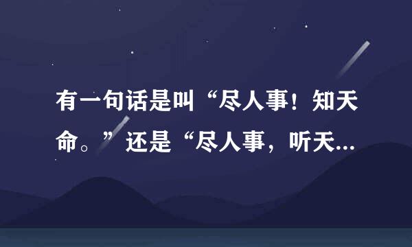 有一句话是叫“尽人事！知天命。”还是“尽人事，听天命”呀！