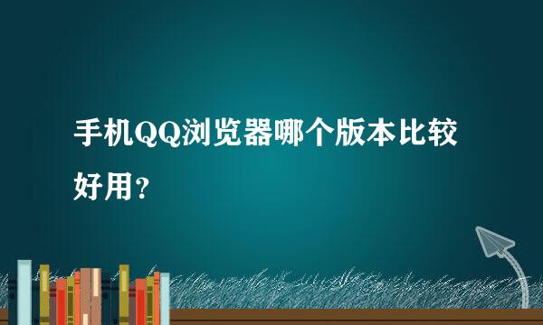 手机QQ浏览器哪个版本比较好用？