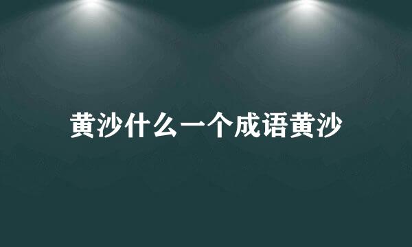 黄沙什么一个成语黄沙