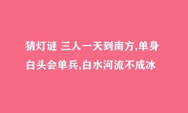 猜灯谜 三人一天到南方,单身白头会单兵,白水河流不成冰