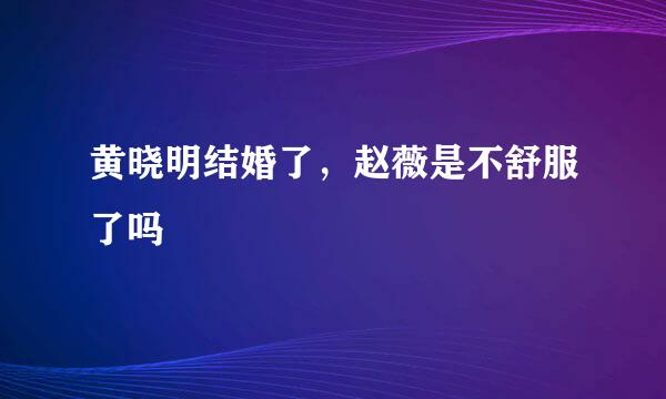 黄晓明结婚了，赵薇是不舒服了吗