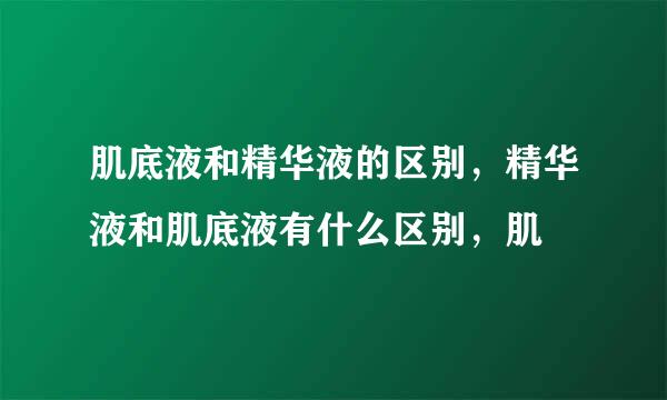 肌底液和精华液的区别，精华液和肌底液有什么区别，肌