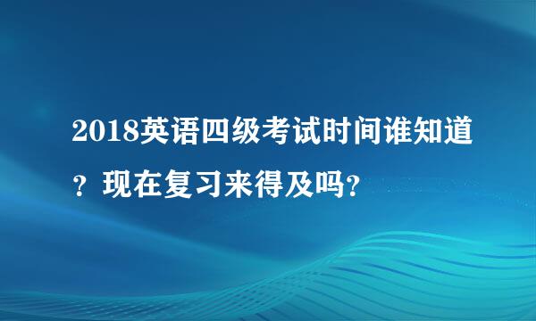 2018英语四级考试时间谁知道？现在复习来得及吗？