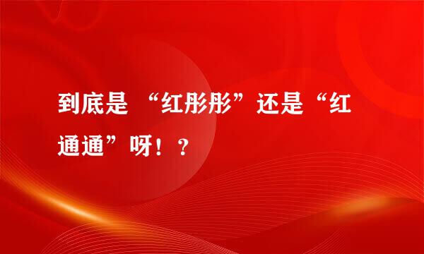 到底是 “红彤彤”还是“红通通”呀！？