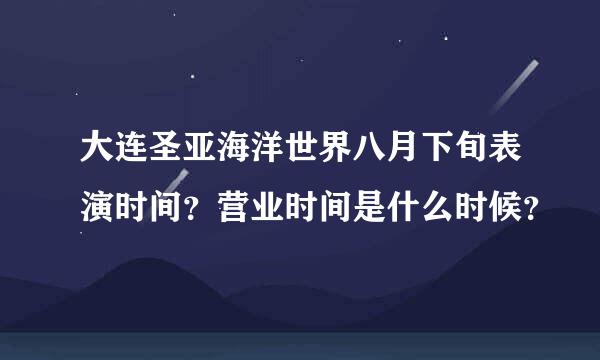 大连圣亚海洋世界八月下旬表演时间？营业时间是什么时候？