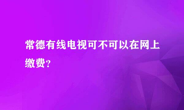 常德有线电视可不可以在网上缴费？