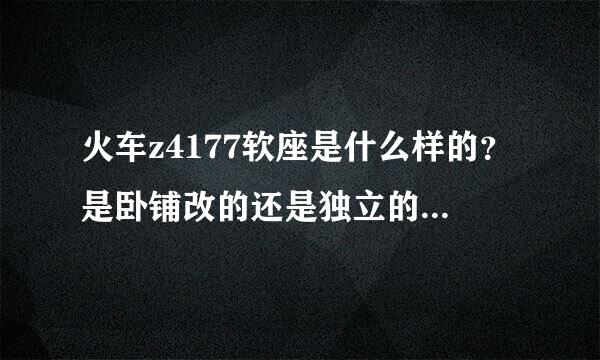 火车z4177软座是什么样的？是卧铺改的还是独立的座位？谢谢啦！