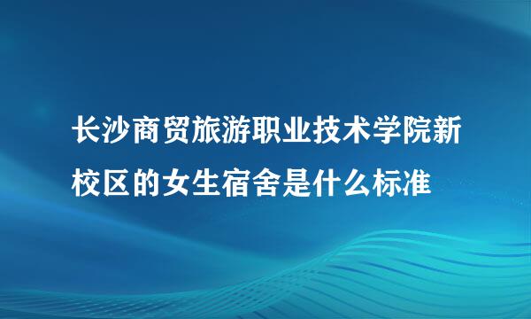 长沙商贸旅游职业技术学院新校区的女生宿舍是什么标准