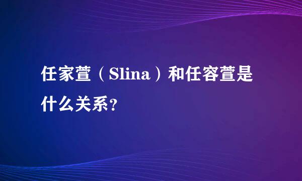 任家萱（Slina）和任容萱是什么关系？