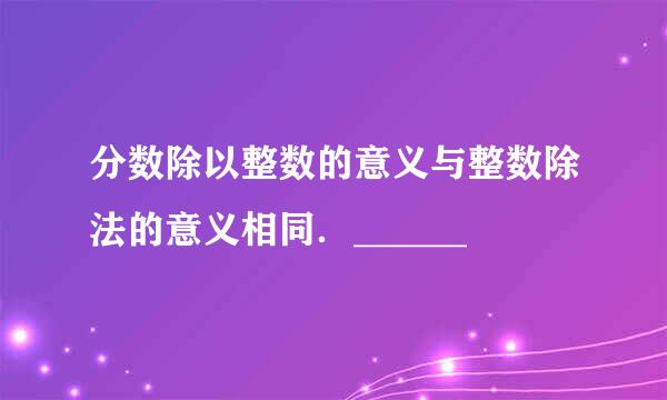 分数除以整数的意义与整数除法的意义相同．______