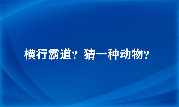 横行霸道？猜一种动物？