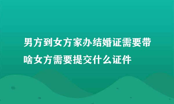 男方到女方家办结婚证需要带啥女方需要提交什么证件