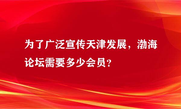 为了广泛宣传天津发展，渤海论坛需要多少会员？