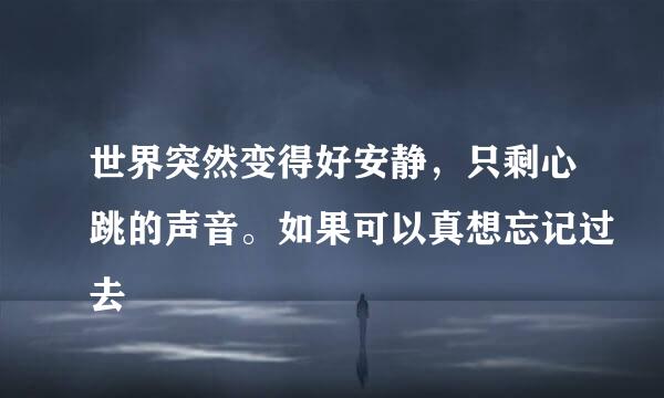 世界突然变得好安静，只剩心跳的声音。如果可以真想忘记过去