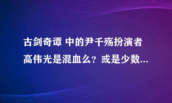 古剑奇谭 中的尹千殇扮演者高伟光是混血么？或是少数名族的？不要复制百科里的！