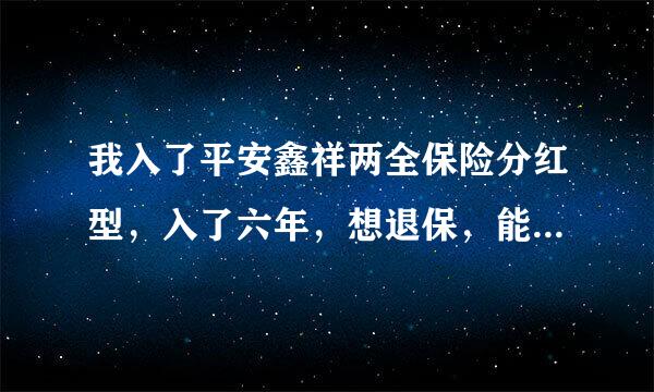 我入了平安鑫祥两全保险分红型，入了六年，想退保，能退回多少钱，每年交3890元，