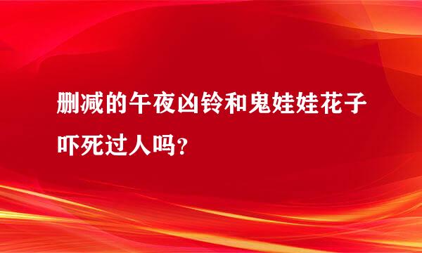 删减的午夜凶铃和鬼娃娃花子吓死过人吗？