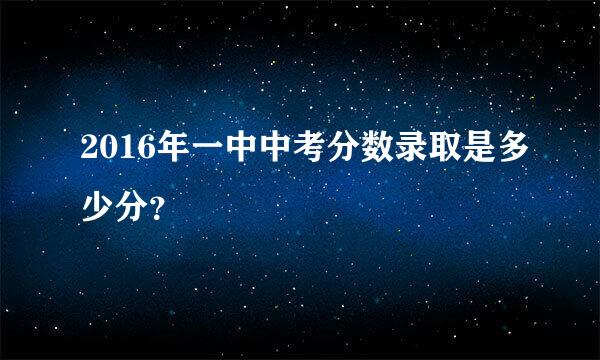 2016年一中中考分数录取是多少分？