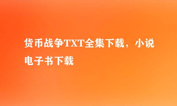 货币战争TXT全集下载，小说电子书下载