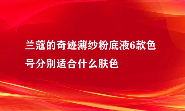 兰蔻的奇迹薄纱粉底液6款色号分别适合什么肤色