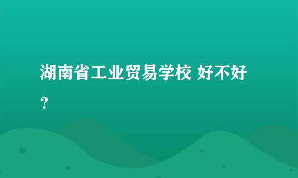 湖南省工业贸易学校 好不好？