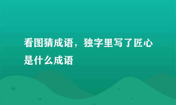 看图猜成语，独字里写了匠心是什么成语