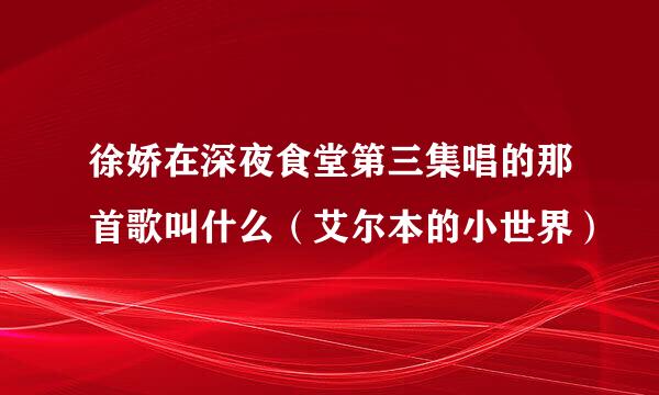 徐娇在深夜食堂第三集唱的那首歌叫什么（艾尔本的小世界）