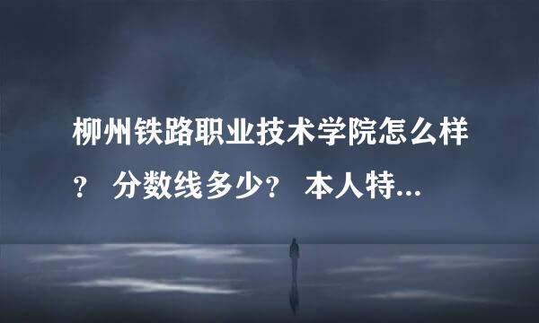 柳州铁路职业技术学院怎么样？ 分数线多少？ 本人特别喜欢火车 以后相当列车员~~