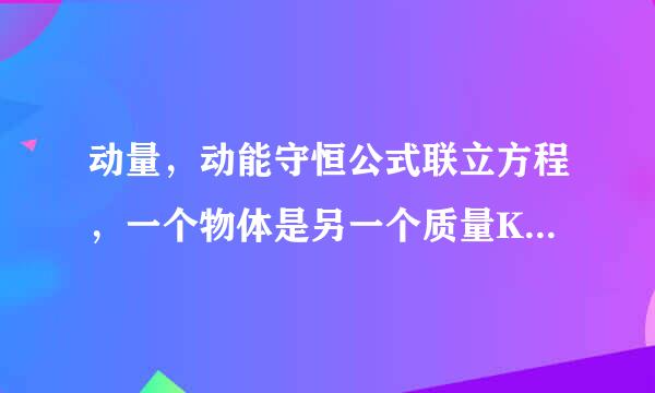 动量，动能守恒公式联立方程，一个物体是另一个质量K倍数，有E={4K/(1+K)^2}*E0 这个怎么得到的