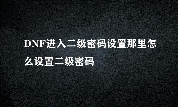 DNF进入二级密码设置那里怎么设置二级密码