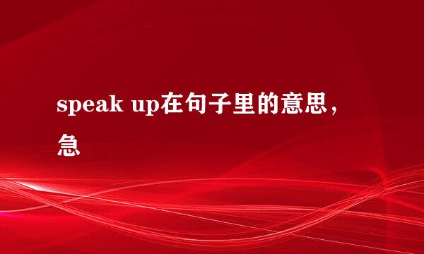 speak up在句子里的意思，急