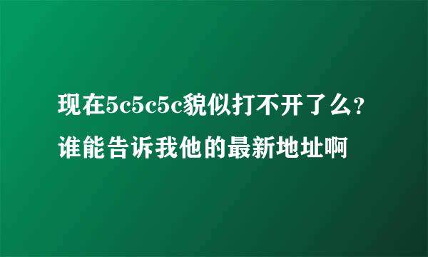 现在5c5c5c貌似打不开了么？谁能告诉我他的最新地址啊