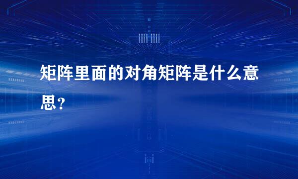 矩阵里面的对角矩阵是什么意思？