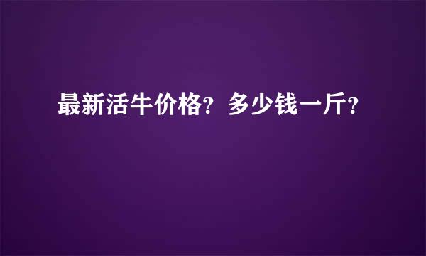 最新活牛价格？多少钱一斤？