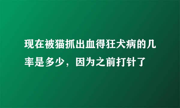 现在被猫抓出血得狂犬病的几率是多少，因为之前打针了