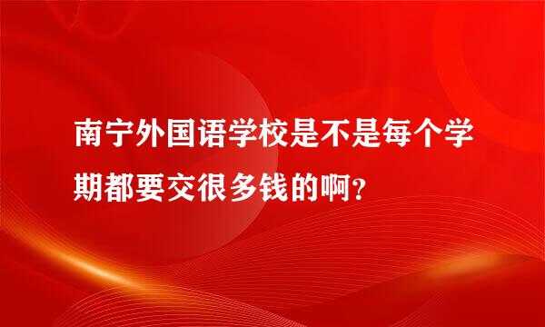 南宁外国语学校是不是每个学期都要交很多钱的啊？