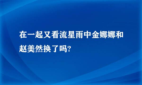 在一起又看流星雨中金娜娜和赵美然换了吗?