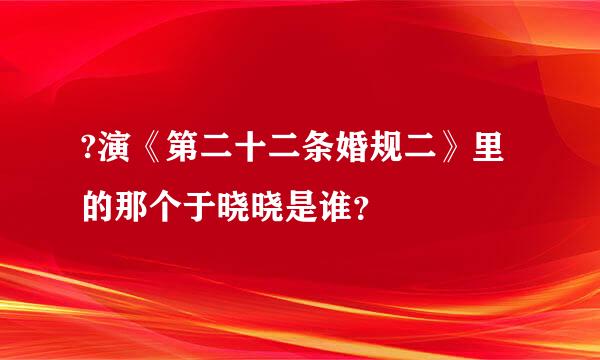 ?演《第二十二条婚规二》里的那个于晓晓是谁？