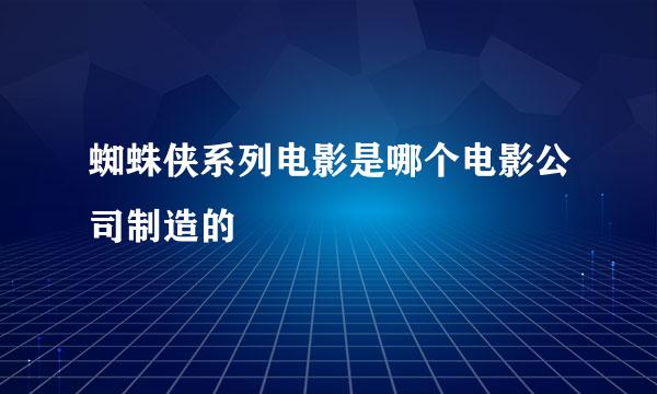 蜘蛛侠系列电影是哪个电影公司制造的