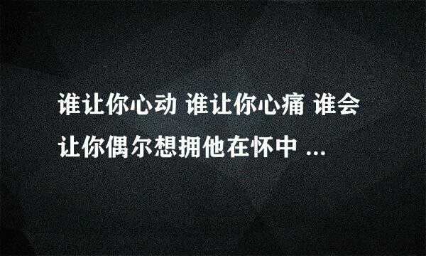 谁让你心动 谁让你心痛 谁会让你偶尔想拥他在怀中 这歌个名叫啥