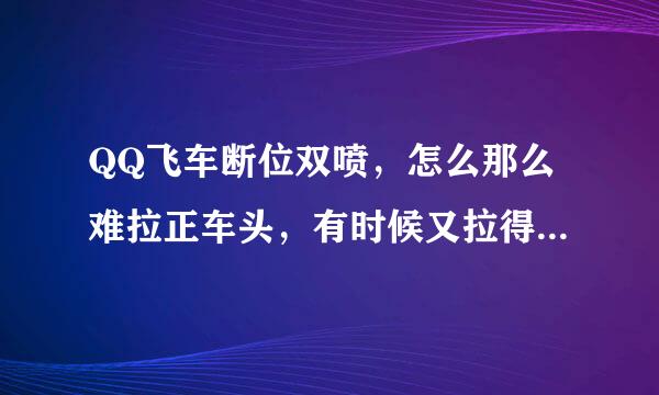 QQ飞车断位双喷，怎么那么难拉正车头，有时候又拉得很快，撞墙去了，有时根本拉不了，还得撞，是我技术不行了，但还有点啥技巧在里面？