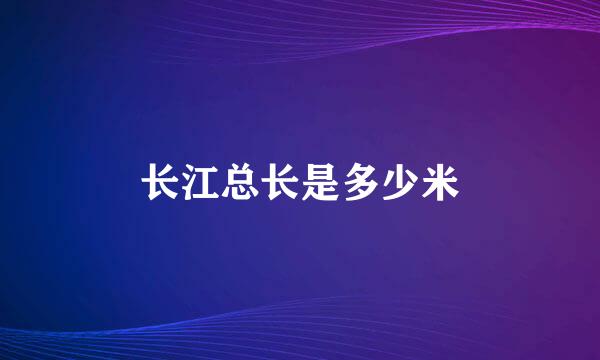 长江总长是多少米